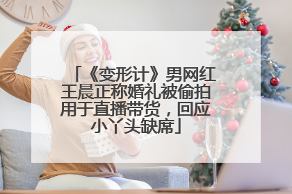 《变形计》男网红王晨正称婚礼被偷拍用于直播带货，回应小丫头缺席