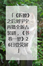 《折腰》之后刘宇宁再播全新古装剧，《书卷一梦》26日登荧屏