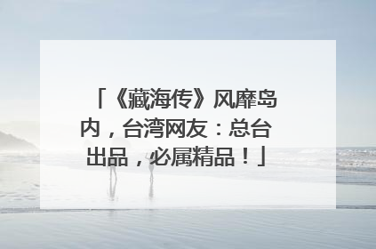《藏海传》风靡岛内，台湾网友：总台出品，必属精品！