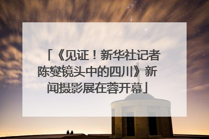 《见证！新华社记者陈燮镜头中的四川》新闻摄影展在蓉开幕