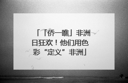 「侨一瞧」非洲日狂欢！他们用色彩“定义”非洲