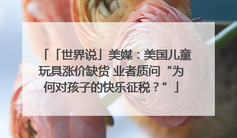 「世界说」美媒：美国儿童玩具涨价缺货 业者质问“为何对孩子的快乐征税？”