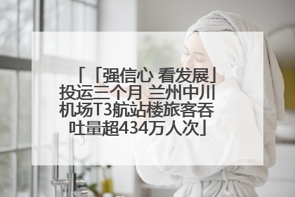 「强信心 看发展」投运三个月 兰州中川机场T3航站楼旅客吞吐量超434万人次