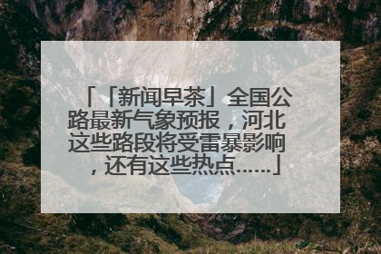 「新闻早茶」全国公路最新气象预报，河北这些路段将受雷暴影响，还有这些热点……