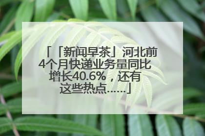 「新闻早茶」河北前4个月快递业务量同比增长40.6%，还有这些热点……