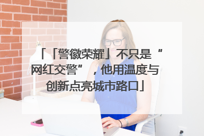「警徽荣耀」不只是“网红交警”，他用温度与创新点亮城市路口
