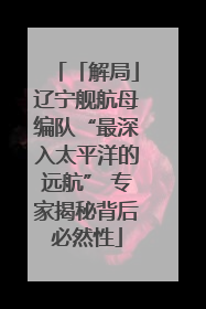 「解局」辽宁舰航母编队“最深入太平洋的远航” 专家揭秘背后必然性