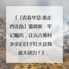 「青春华章·重走西北角」董建新：牢记嘱托，让元古堆村乡亲们日子红火是我最大动力！