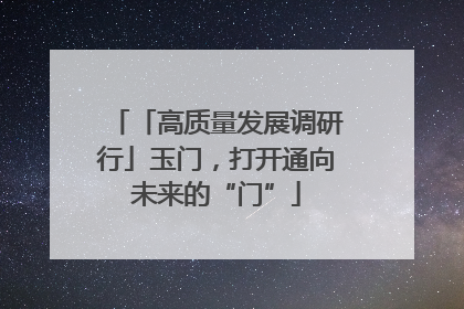 「高质量发展调研行」玉门，打开通向未来的“门”