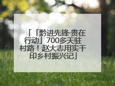 「黔进先锋·贵在行动」700多天驻村路！赵大志用实干印乡村振兴记