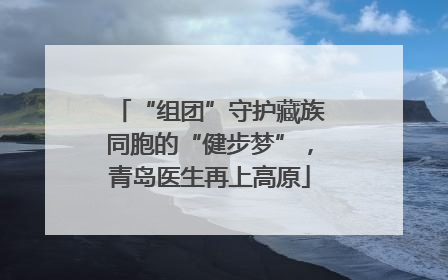 “组团”守护藏族同胞的“健步梦”，青岛医生再上高原