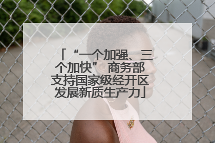 “一个加强、三个加快” 商务部支持国家级经开区发展新质生产力