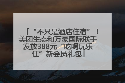 “不只是酒店住宿”！美团生态和万豪国际联手发放388元“吃喝玩乐住”新会员礼包