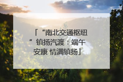 “南北交通枢纽”镇扬汽渡：端午安康 情满镇扬