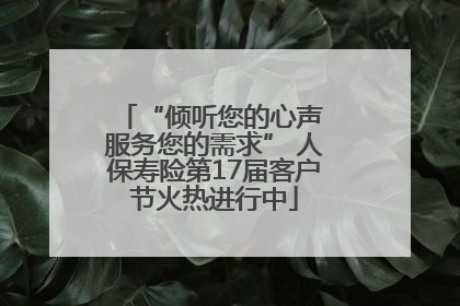 “倾听您的心声 服务您的需求” 人保寿险第17届客户节火热进行中