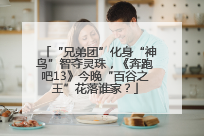 “兄弟团”化身“神鸟”智夺灵珠，《奔跑吧13》今晚“百谷之王”花落谁家？