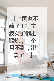 “再也不敢了！”宁波女子倒走锻炼，一个月不到，出事了！