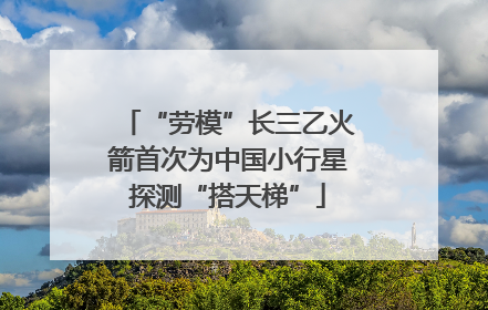 “劳模”长三乙火箭首次为中国小行星探测“搭天梯”
