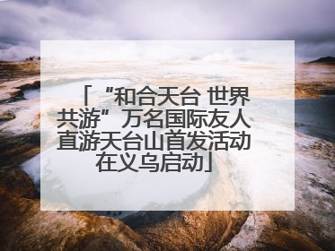 “和合天台 世界共游”万名国际友人直游天台山首发活动在义乌启动