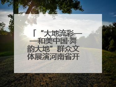 “大地流彩——和美中国·舞韵大地”群众文体展演河南省开幕式盛大举行