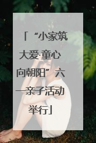 “小家筑大爱·童心向朝阳”六一亲子活动举行