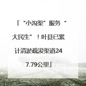 “小沟渠”服务“大民生”！叶县已累计清淤疏浚渠道247.79公里