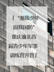 “强我少年 固我国防” 重庆渝北首届青少年军事训练营开营