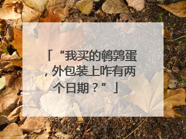 “我买的鹌鹑蛋，外包装上咋有两个日期？”
