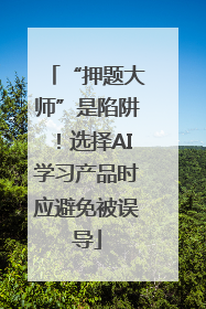 “押题大师”是陷阱！选择AI学习产品时应避免被误导