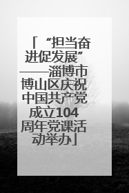 “担当奋进促发展”——淄博市博山区庆祝中国共产党成立104周年党课活动举办