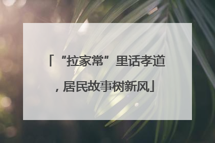 “拉家常”里话孝道，居民故事树新风