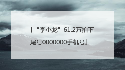“李小龙”61.2万拍下尾号0000000手机号