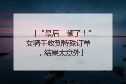“最后一顿了！”女骑手收到特殊订单，结果太意外