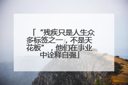 “残疾只是人生众多标签之一，不是天花板”，他们在事业中诠释自强