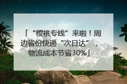 “樱桃专线”来啦！周边省份快递“次日达”，物流成本节省30%