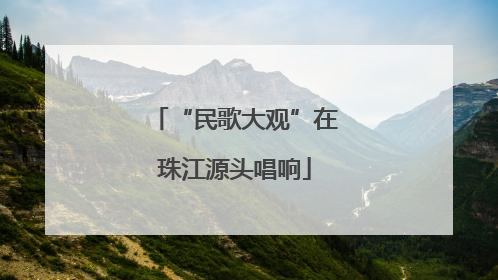 “民歌大观”在珠江源头唱响