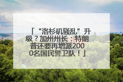 “洛杉矶骚乱”升级？加州州长：特朗普还要再增派2000名国民警卫队！