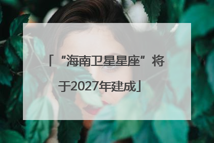 “海南卫星星座”将于2027年建成