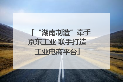 “湖南制造”牵手京东工业 联手打造工业电商平台
