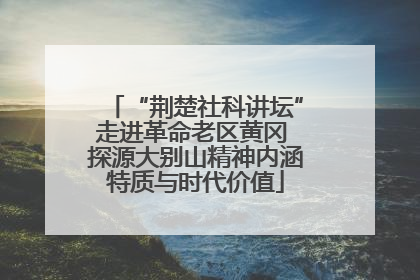 “荆楚社科讲坛”走进革命老区黄冈 探源大别山精神内涵特质与时代价值
