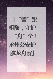 “警”紧相随，守护“舟”全！永州公安护航龙舟赛
