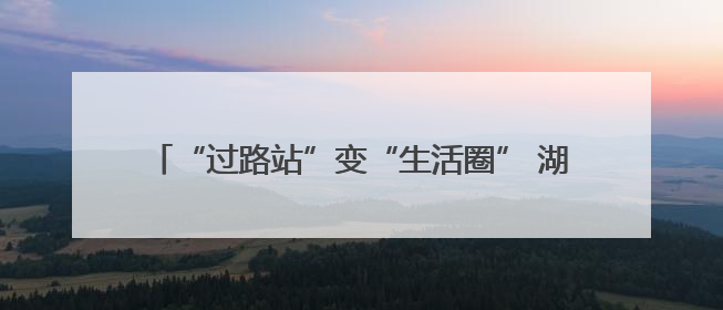 “过路站”变“生活圈” 湖北交投打造路域经济新生态