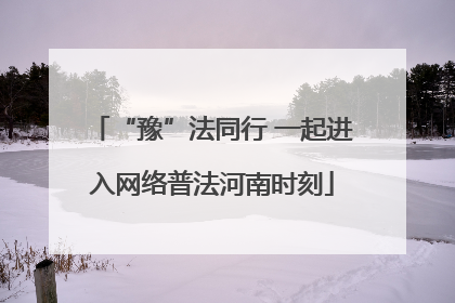 “豫”法同行 一起进入网络普法河南时刻
