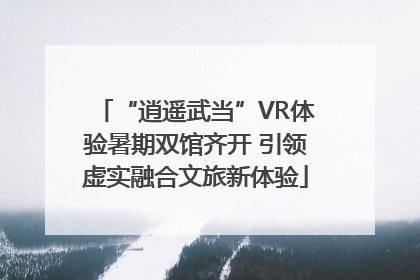 “逍遥武当”VR体验暑期双馆齐开 引领虚实融合文旅新体验