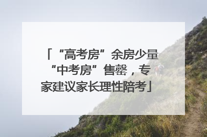“高考房”余房少量 “中考房”售罄，专家建议家长理性陪考