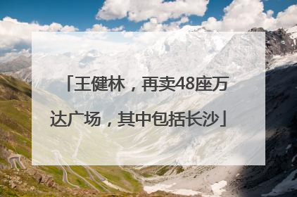 王健林，再卖48座万达广场，其中包括长沙