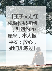 王子文走红毯踩长裙摔倒，鞋跟约20厘米，本人报平安：放心，姐们儿练过