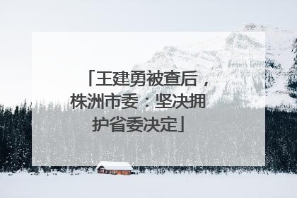王建勇被查后，株洲市委：坚决拥护省委决定