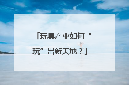玩具产业如何“玩”出新天地？