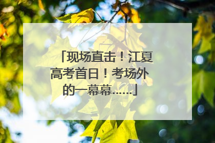 现场直击！江夏高考首日！考场外的一幕幕……
